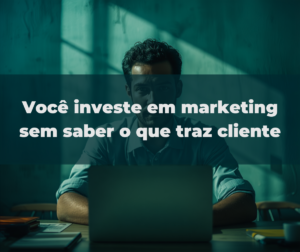 voce-investe-em-marketing-sem-saber-o-que-traz-cliente