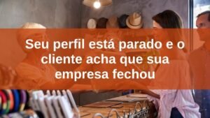 seu-perfil-esta-parado-e-o-cliente-acha-que-sua-empresa-fechou