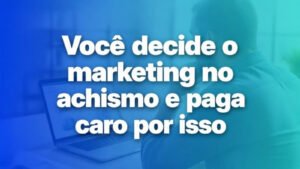 voce-decide-o-marketing-no-achismo-e-paga-caro-por-isso